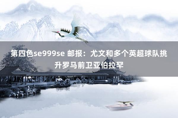 第四色se999se 邮报：尤文和多个英超球队挑升罗马前卫亚伯拉罕