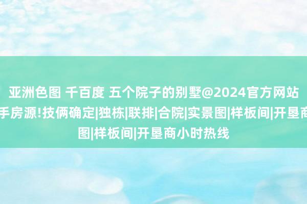 亚洲色图 千百度 五个院子的别墅@2024官方网站|售楼处抢手房源!技俩确定|独栋|联排|合院|实景图|样板间|开垦商小时热线