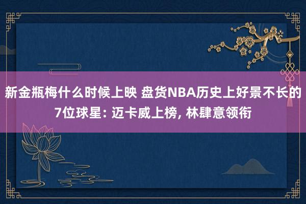 新金瓶梅什么时候上映 盘货NBA历史上好景不长的7位球星: 迈卡威上榜， 林肆意领衔