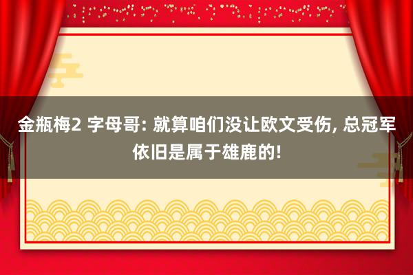 金瓶梅2 字母哥: 就算咱们没让欧文受伤， 总冠军依旧是属于雄鹿的!