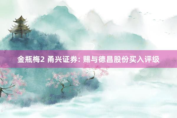 金瓶梅2 甬兴证券: 赐与德昌股份买入评级