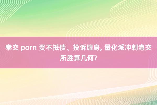 拳交 porn 资不抵债、投诉缠身， 量化派冲刺港交所胜算几何?