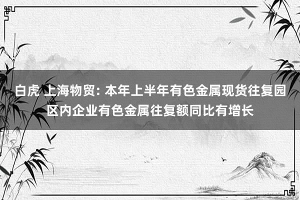 白虎 上海物贸: 本年上半年有色金属现货往复园区内企业有色金属往复额同比有增长