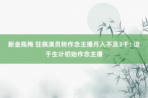 新金瓶梅 狂飙演员转作念主播月入不及3千: 迫于生计初始作念主播