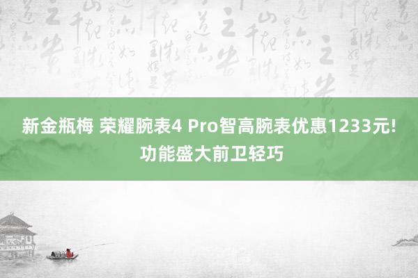 新金瓶梅 荣耀腕表4 Pro智高腕表优惠1233元! 功能盛大前卫轻巧