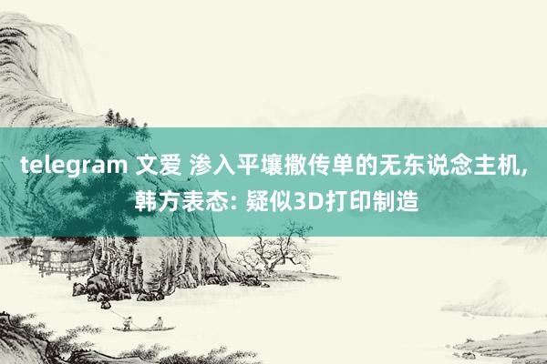 telegram 文爱 渗入平壤撒传单的无东说念主机， 韩方表态: 疑似3D打印制造