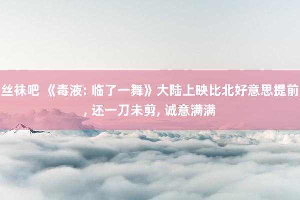 丝袜吧 《毒液: 临了一舞》大陆上映比北好意思提前， 还一刀未剪， 诚意满满