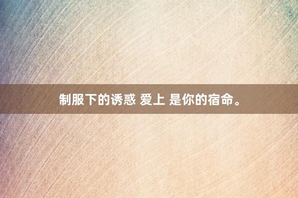 制服下的诱惑 爱上 是你的宿命。