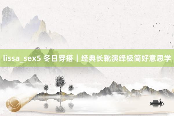 lissa_sex5 冬日穿搭｜经典长靴演绎极简好意思学