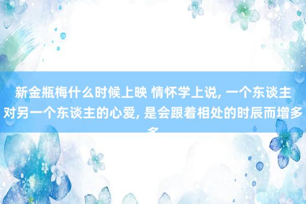 新金瓶梅什么时候上映 情怀学上说， 一个东谈主对另一个东谈主的心爱， 是会跟着相处的时辰而增多