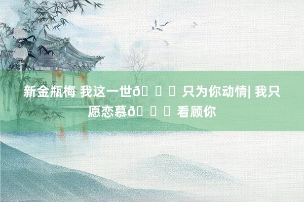 新金瓶梅 我这一世🌈只为你动情| 我只愿恋慕💕看顾你