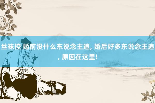 丝袜控 婚前没什么东说念主追， 婚后好多东说念主追， 原因在这里!