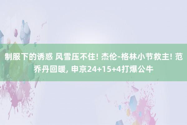 制服下的诱惑 风雪压不住! 杰伦-格林小节救主! 范乔丹回暖， 申京24+15+4打爆公牛