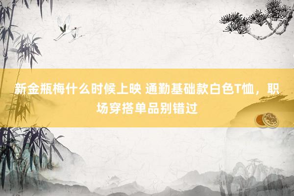 新金瓶梅什么时候上映 通勤基础款白色T恤，职场穿搭单品别错过