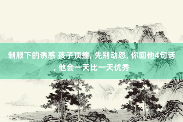 制服下的诱惑 孩子顶撞， 先别动怒， 你回他4句话， 他会一天比一天优秀