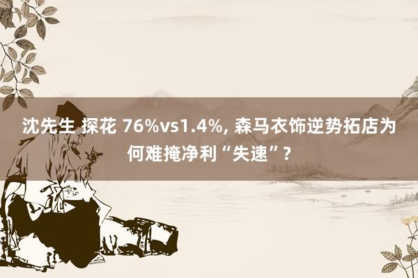 沈先生 探花 76%vs1.4%， 森马衣饰逆势拓店为何难掩净利“失速”?