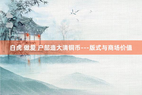 白虎 做爱 户部造大清铜币---版式与商场价值