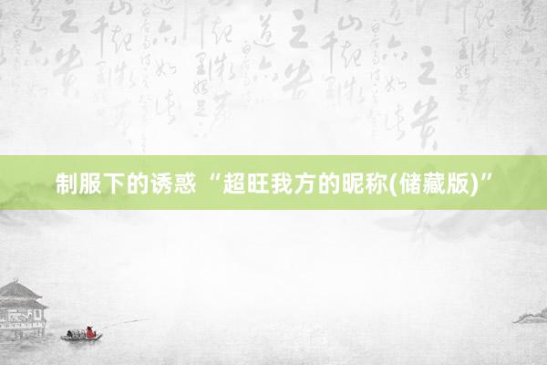 制服下的诱惑 “超旺我方的昵称(储藏版)”