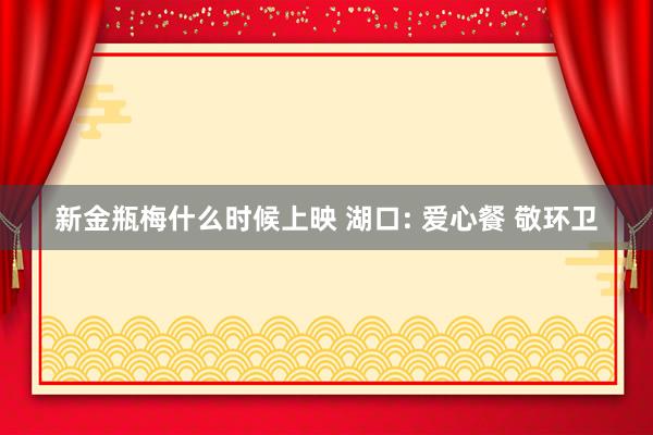 新金瓶梅什么时候上映 湖口: 爱心餐 敬环卫