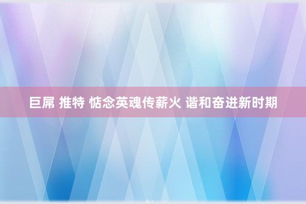 巨屌 推特 惦念英魂传薪火 谐和奋进新时期