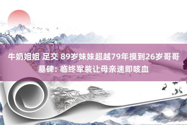 牛奶姐姐 足交 89岁妹妹超越79年摸到26岁哥哥墓碑: 临终军装让母亲速即咳血