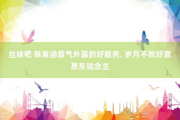 丝袜吧 陈紫函霸气外露的好躯壳，<a href=