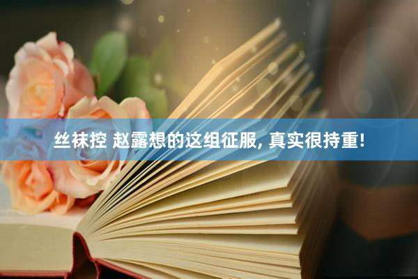 丝袜控 赵露想的这组征服， 真实很持重!