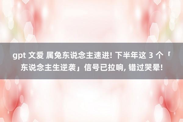 gpt 文爱 属兔东说念主速进! 下半年这 3 个「东说念主生逆袭」信号已拉响， 错过哭晕!