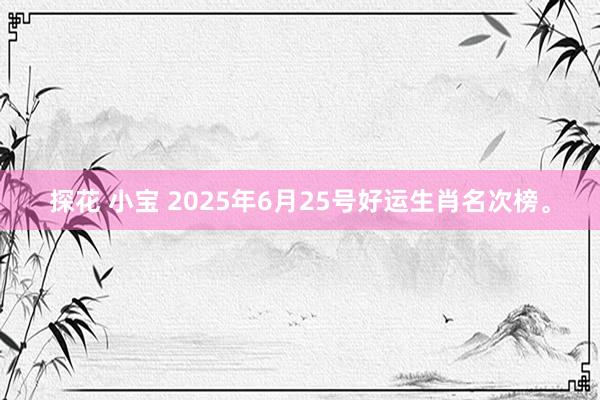 探花 小宝 2025年6月25号好运生肖名次榜。