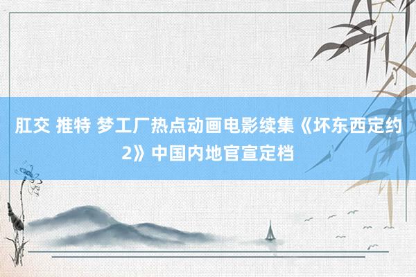 肛交 推特 梦工厂热点动画电影续集《坏东西定约2》中国内地官宣定档