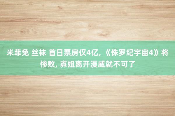 米菲兔 丝袜 首日票房仅4亿， 《侏罗纪宇宙4》将惨败， 寡姐离开漫威就不可了