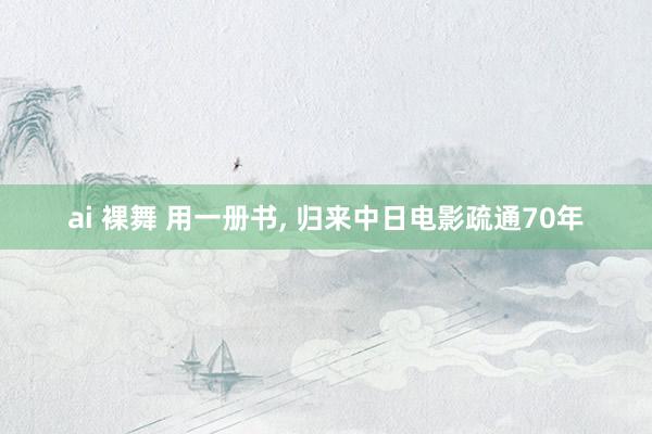 ai 裸舞 用一册书， 归来中日电影疏通70年