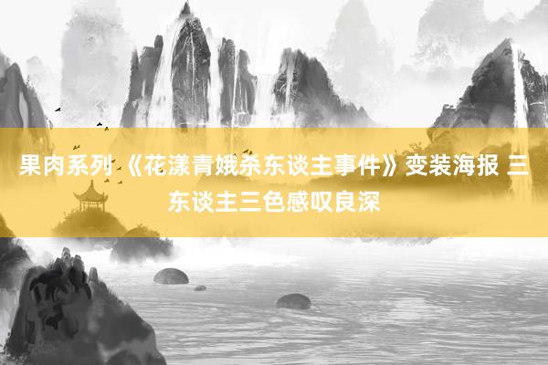 果肉系列 《花漾青娥杀东谈主事件》变装海报 三东谈主三色感叹良深