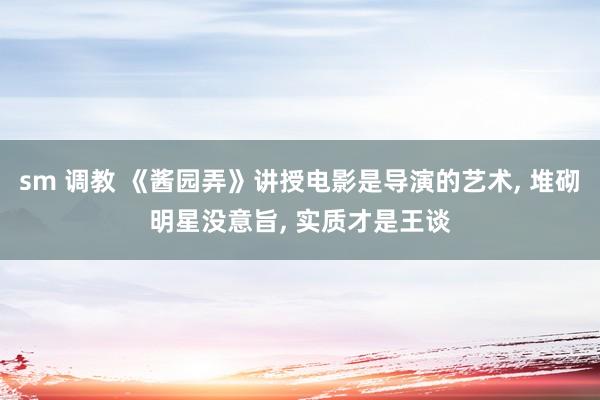 sm 调教 《酱园弄》讲授电影是导演的艺术， 堆砌明星没意旨， 实质才是王谈